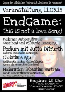 Plakat: Mi. 11.3.2015, !!! 18:00 Uhr, HANNOVER, »EndGame: this is not a love song! - Moderner Antisemitismus, Querfront und völkische Bewegung«, Jutta Ditfurth & Christiane Agu (Antifaschistisches Aktionsbündnis gegen
die neurechte Querfront), Vorträge & Diskussion. Moderation: Sebastian Bertram (FDS).